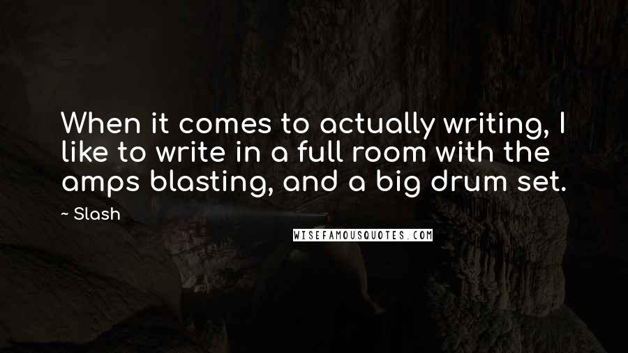 Slash Quotes: When it comes to actually writing, I like to write in a full room with the amps blasting, and a big drum set.