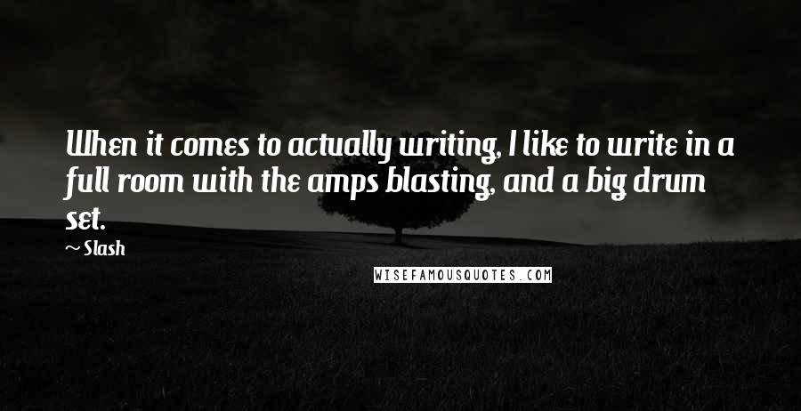 Slash Quotes: When it comes to actually writing, I like to write in a full room with the amps blasting, and a big drum set.