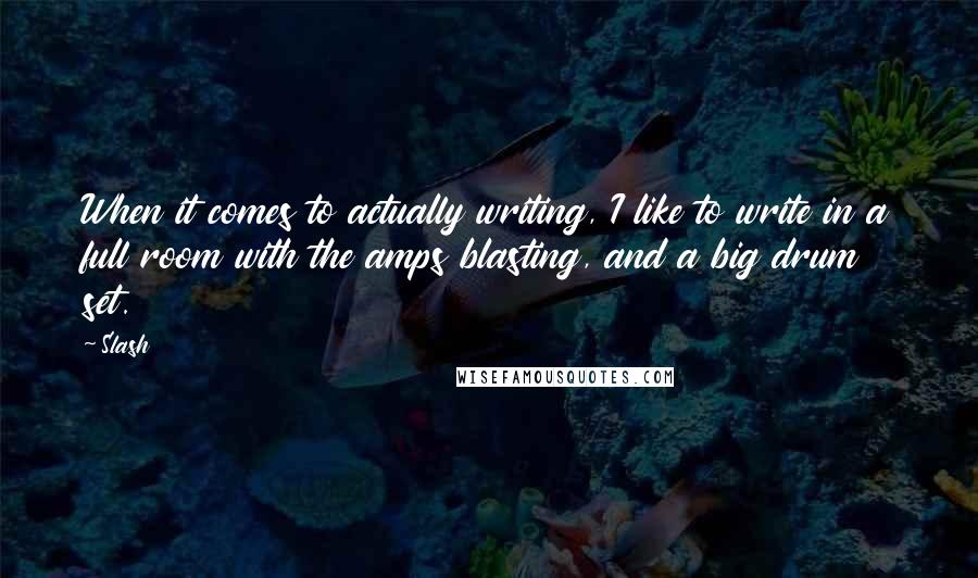 Slash Quotes: When it comes to actually writing, I like to write in a full room with the amps blasting, and a big drum set.