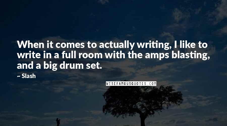 Slash Quotes: When it comes to actually writing, I like to write in a full room with the amps blasting, and a big drum set.