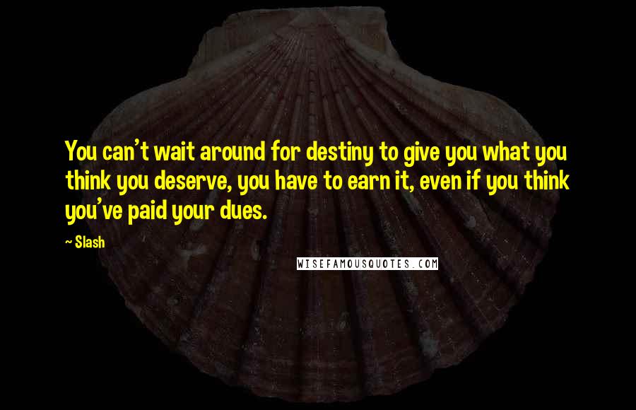 Slash Quotes: You can't wait around for destiny to give you what you think you deserve, you have to earn it, even if you think you've paid your dues.