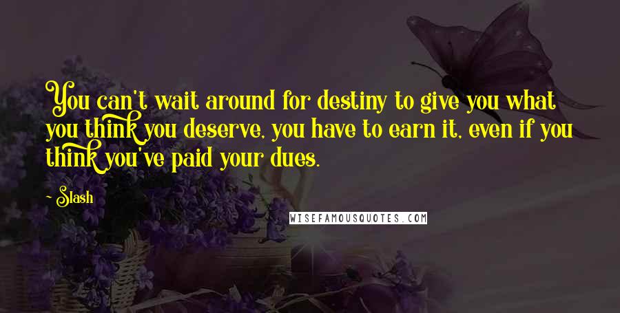 Slash Quotes: You can't wait around for destiny to give you what you think you deserve, you have to earn it, even if you think you've paid your dues.