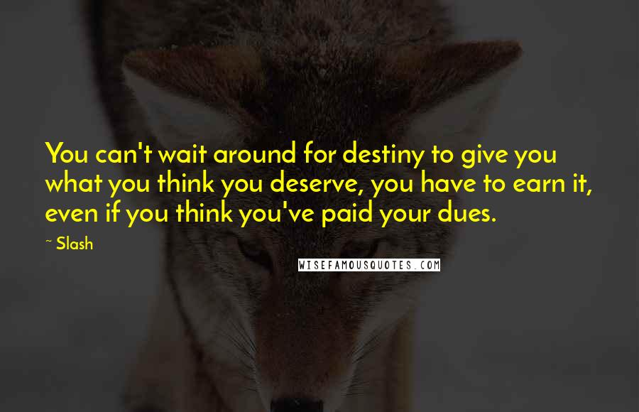 Slash Quotes: You can't wait around for destiny to give you what you think you deserve, you have to earn it, even if you think you've paid your dues.