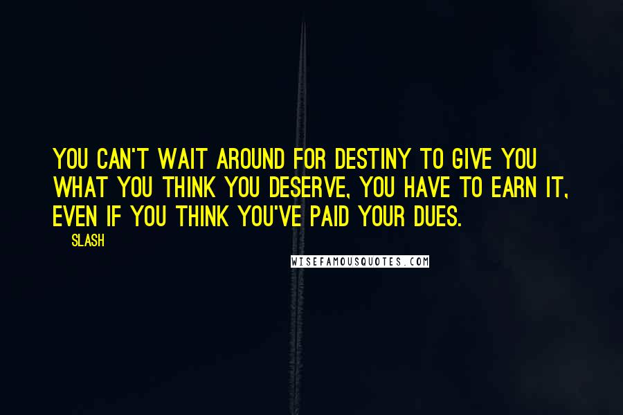 Slash Quotes: You can't wait around for destiny to give you what you think you deserve, you have to earn it, even if you think you've paid your dues.