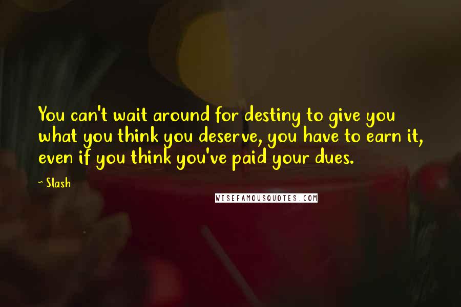 Slash Quotes: You can't wait around for destiny to give you what you think you deserve, you have to earn it, even if you think you've paid your dues.