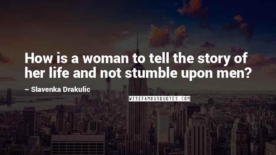 Slavenka Drakulic Quotes: How is a woman to tell the story of her life and not stumble upon men?