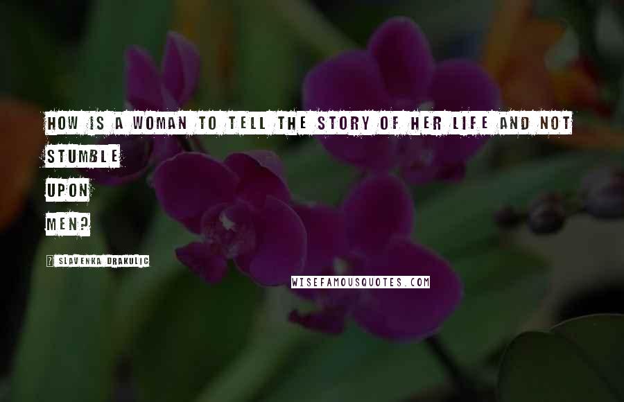 Slavenka Drakulic Quotes: How is a woman to tell the story of her life and not stumble upon men?