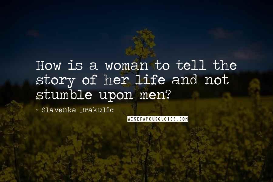 Slavenka Drakulic Quotes: How is a woman to tell the story of her life and not stumble upon men?