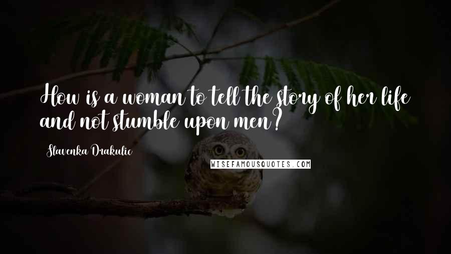 Slavenka Drakulic Quotes: How is a woman to tell the story of her life and not stumble upon men?