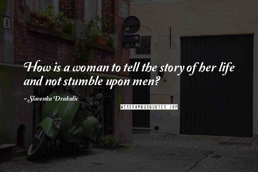 Slavenka Drakulic Quotes: How is a woman to tell the story of her life and not stumble upon men?