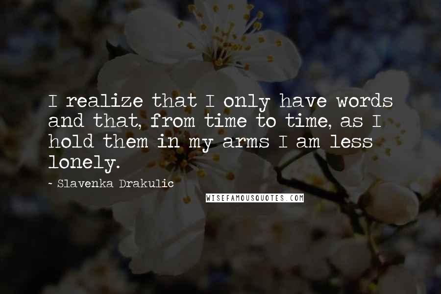 Slavenka Drakulic Quotes: I realize that I only have words and that, from time to time, as I hold them in my arms I am less lonely.