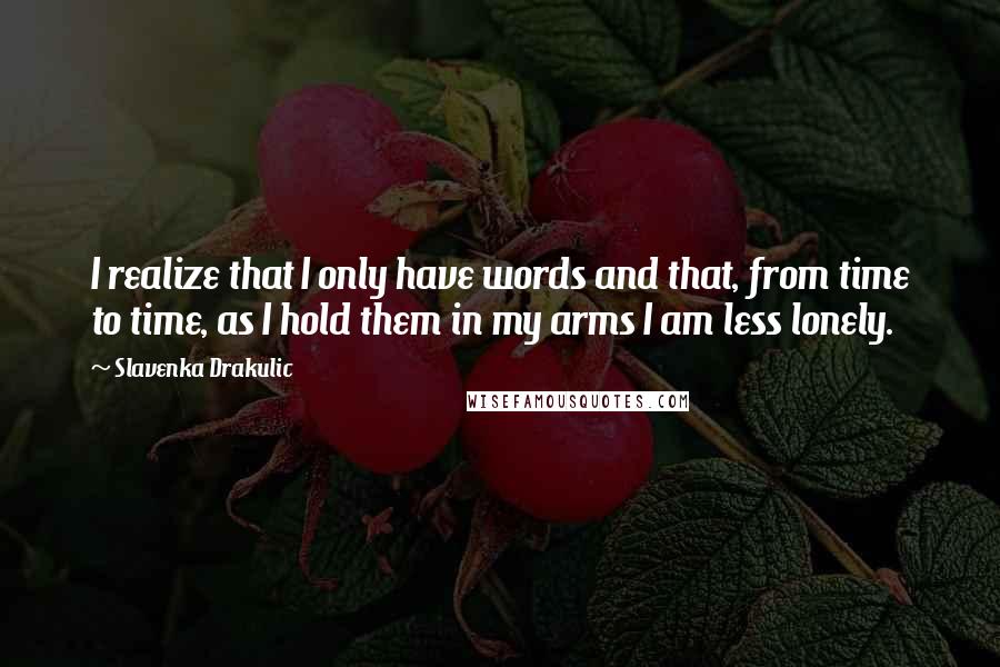 Slavenka Drakulic Quotes: I realize that I only have words and that, from time to time, as I hold them in my arms I am less lonely.