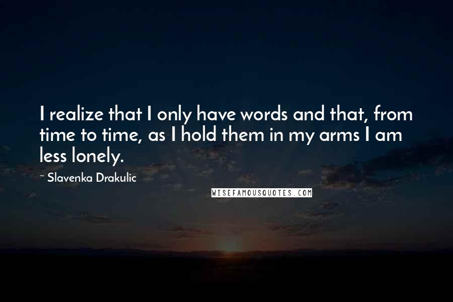 Slavenka Drakulic Quotes: I realize that I only have words and that, from time to time, as I hold them in my arms I am less lonely.