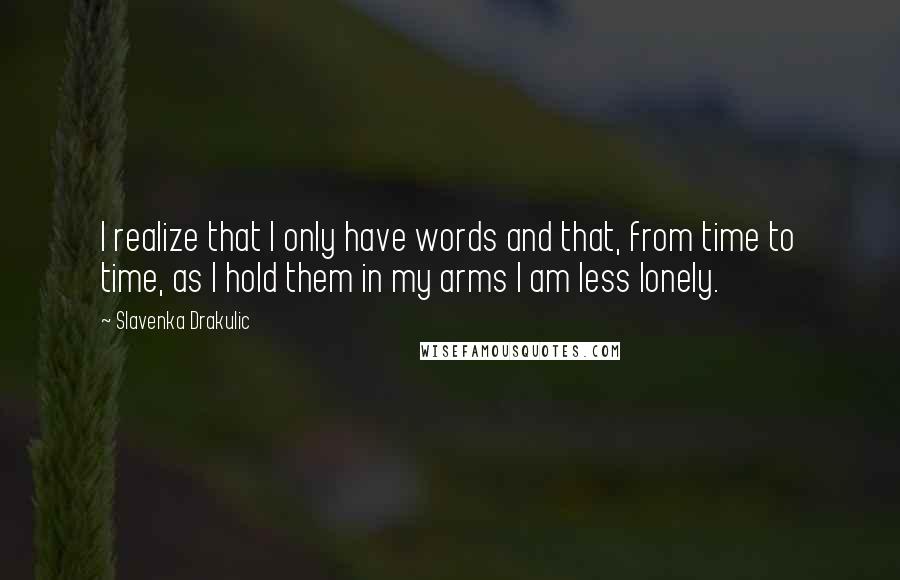 Slavenka Drakulic Quotes: I realize that I only have words and that, from time to time, as I hold them in my arms I am less lonely.