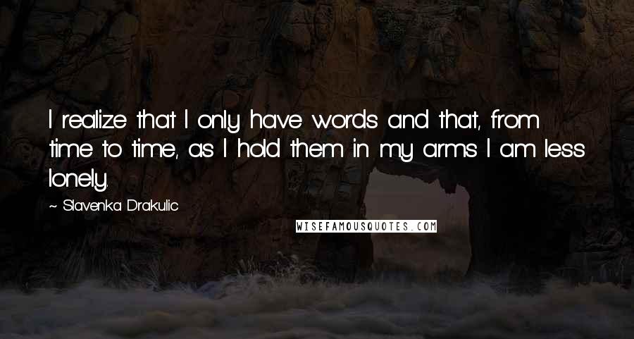 Slavenka Drakulic Quotes: I realize that I only have words and that, from time to time, as I hold them in my arms I am less lonely.