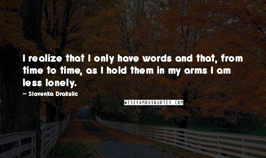 Slavenka Drakulic Quotes: I realize that I only have words and that, from time to time, as I hold them in my arms I am less lonely.