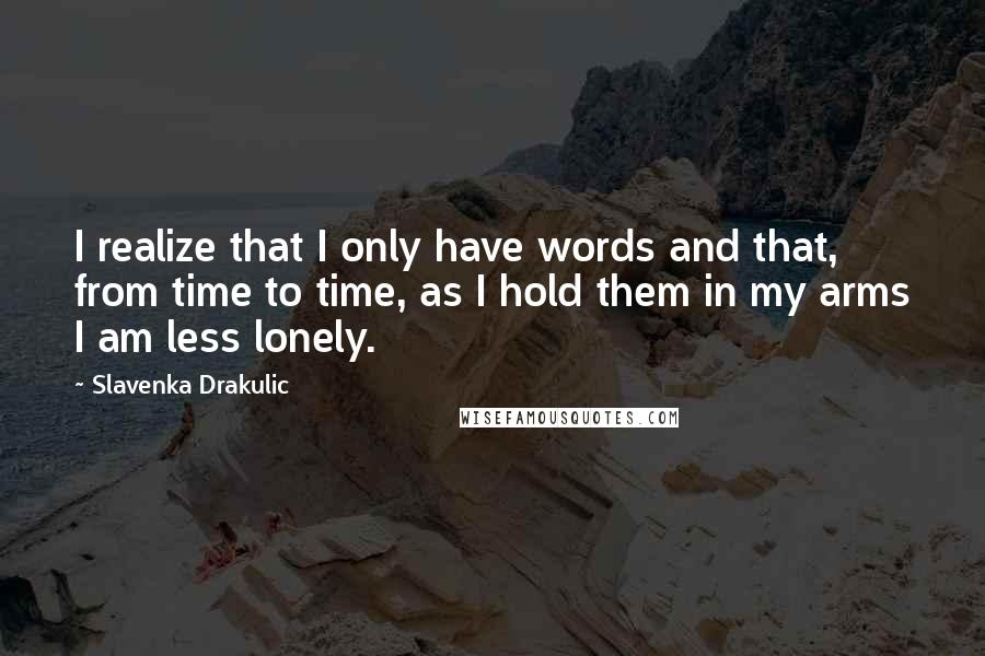 Slavenka Drakulic Quotes: I realize that I only have words and that, from time to time, as I hold them in my arms I am less lonely.