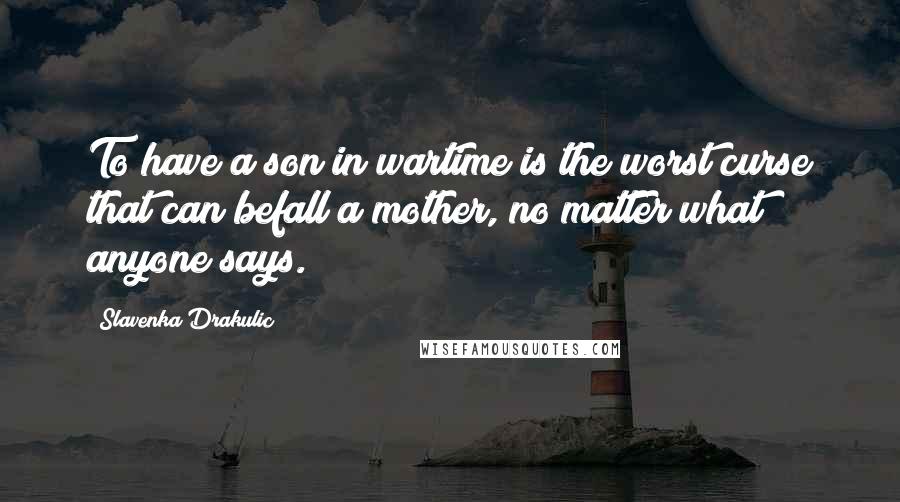 Slavenka Drakulic Quotes: To have a son in wartime is the worst curse that can befall a mother, no matter what anyone says.