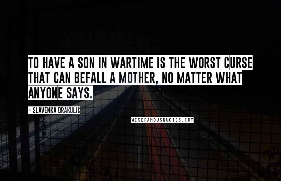 Slavenka Drakulic Quotes: To have a son in wartime is the worst curse that can befall a mother, no matter what anyone says.