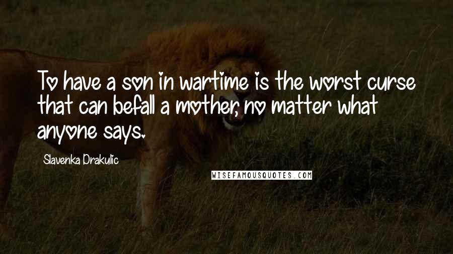 Slavenka Drakulic Quotes: To have a son in wartime is the worst curse that can befall a mother, no matter what anyone says.