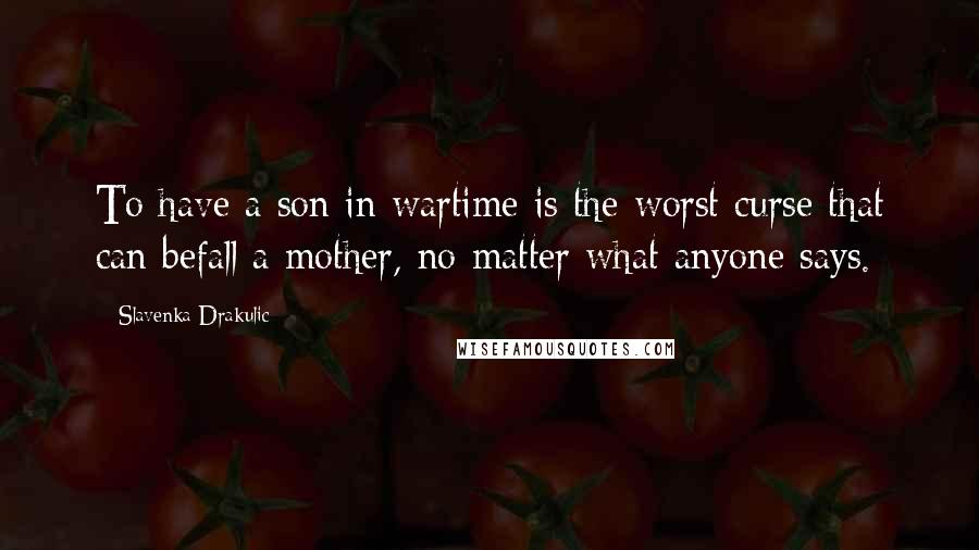 Slavenka Drakulic Quotes: To have a son in wartime is the worst curse that can befall a mother, no matter what anyone says.