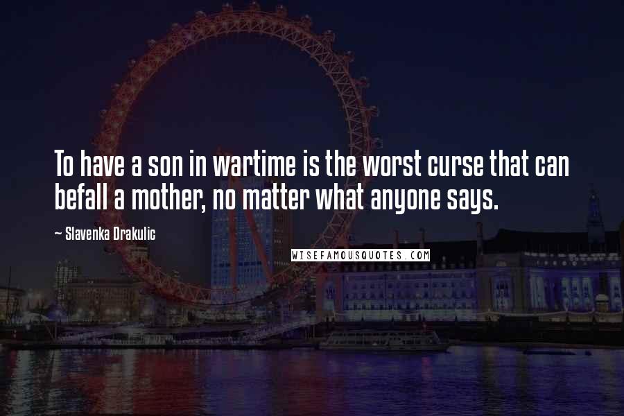 Slavenka Drakulic Quotes: To have a son in wartime is the worst curse that can befall a mother, no matter what anyone says.