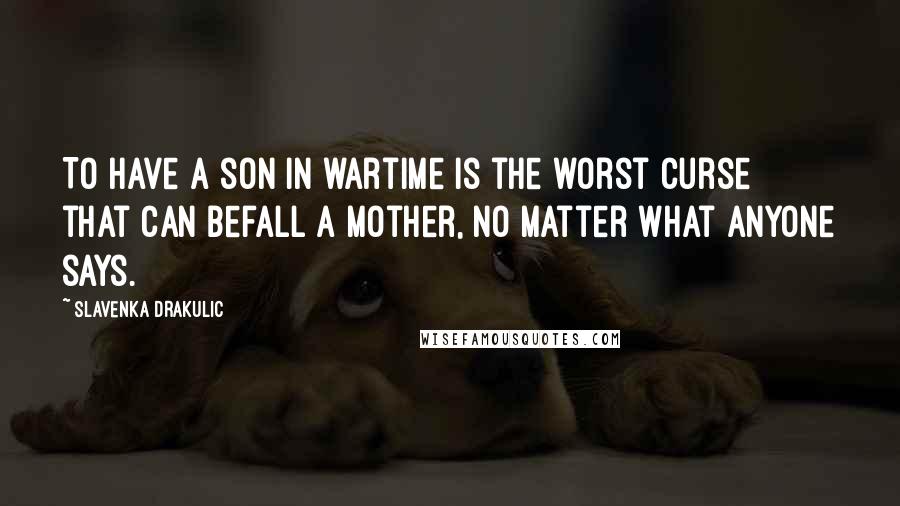 Slavenka Drakulic Quotes: To have a son in wartime is the worst curse that can befall a mother, no matter what anyone says.