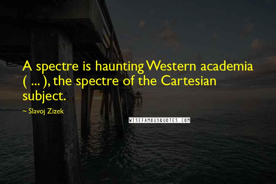 Slavoj Zizek Quotes: A spectre is haunting Western academia ( ... ), the spectre of the Cartesian subject.