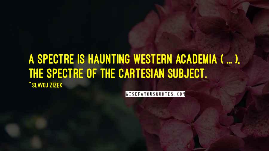 Slavoj Zizek Quotes: A spectre is haunting Western academia ( ... ), the spectre of the Cartesian subject.