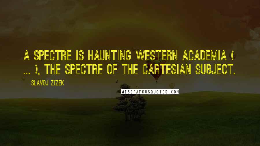 Slavoj Zizek Quotes: A spectre is haunting Western academia ( ... ), the spectre of the Cartesian subject.