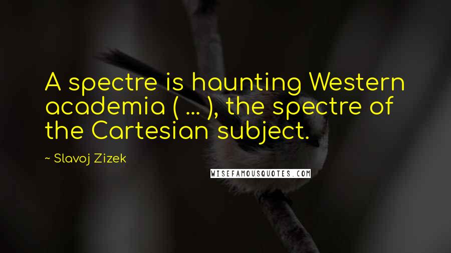 Slavoj Zizek Quotes: A spectre is haunting Western academia ( ... ), the spectre of the Cartesian subject.