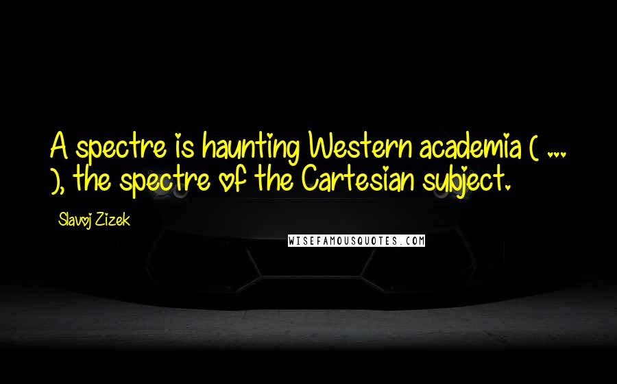 Slavoj Zizek Quotes: A spectre is haunting Western academia ( ... ), the spectre of the Cartesian subject.