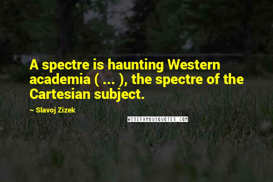 Slavoj Zizek Quotes: A spectre is haunting Western academia ( ... ), the spectre of the Cartesian subject.