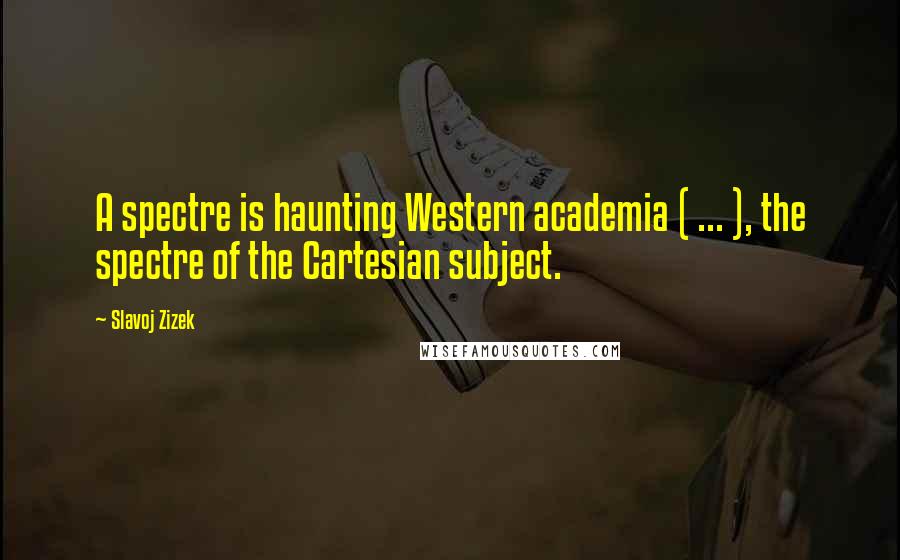 Slavoj Zizek Quotes: A spectre is haunting Western academia ( ... ), the spectre of the Cartesian subject.