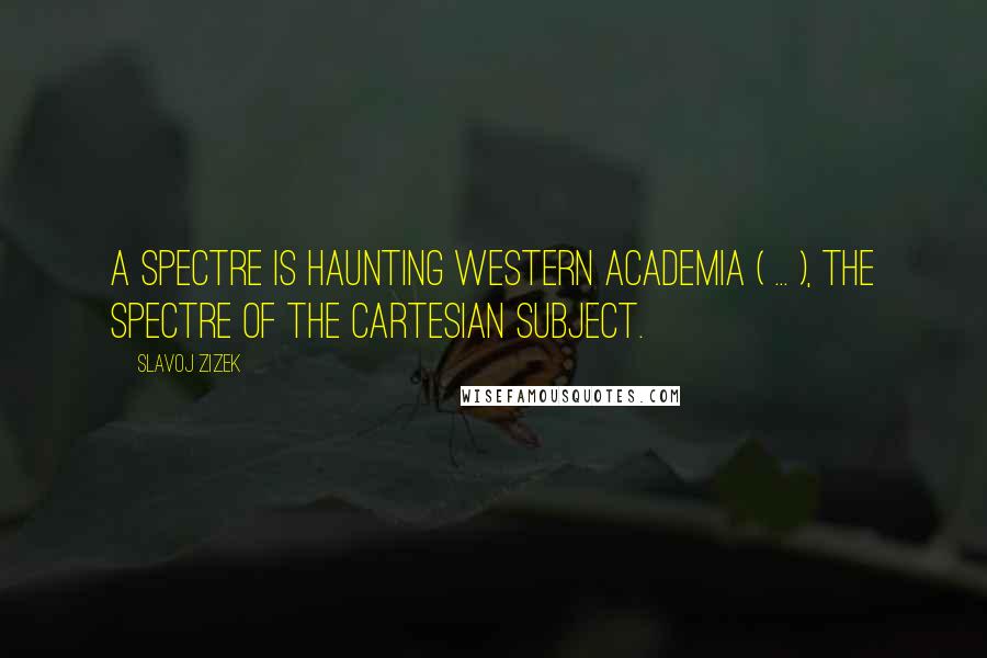 Slavoj Zizek Quotes: A spectre is haunting Western academia ( ... ), the spectre of the Cartesian subject.