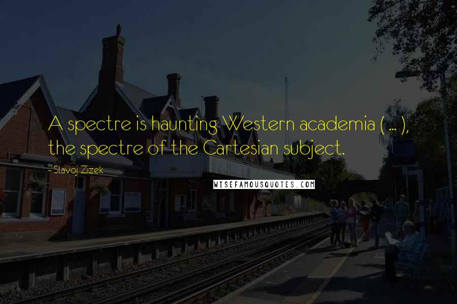 Slavoj Zizek Quotes: A spectre is haunting Western academia ( ... ), the spectre of the Cartesian subject.