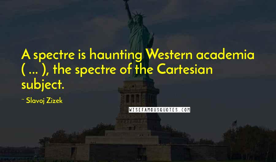 Slavoj Zizek Quotes: A spectre is haunting Western academia ( ... ), the spectre of the Cartesian subject.