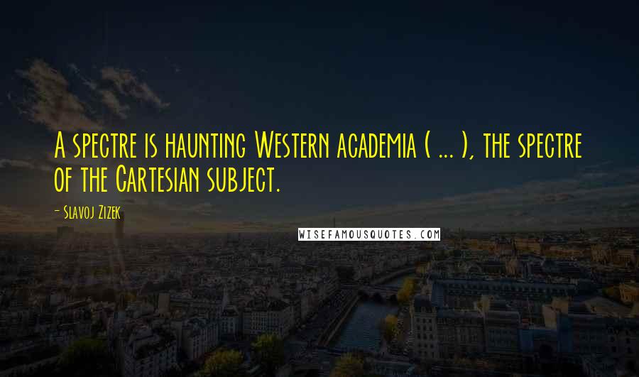 Slavoj Zizek Quotes: A spectre is haunting Western academia ( ... ), the spectre of the Cartesian subject.