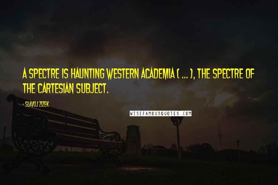 Slavoj Zizek Quotes: A spectre is haunting Western academia ( ... ), the spectre of the Cartesian subject.