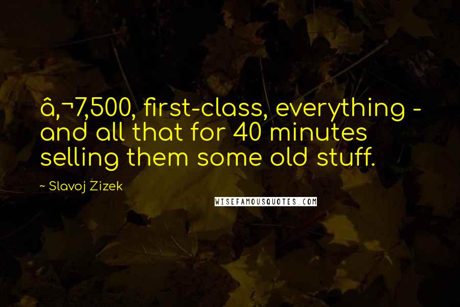 Slavoj Zizek Quotes: €7,500, first-class, everything - and all that for 40 minutes selling them some old stuff.