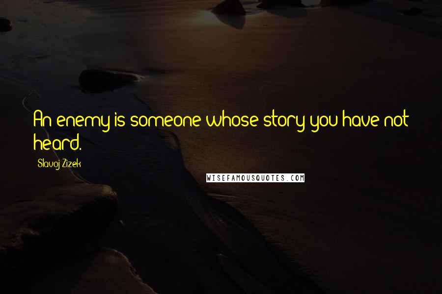 Slavoj Zizek Quotes: An enemy is someone whose story you have not heard.