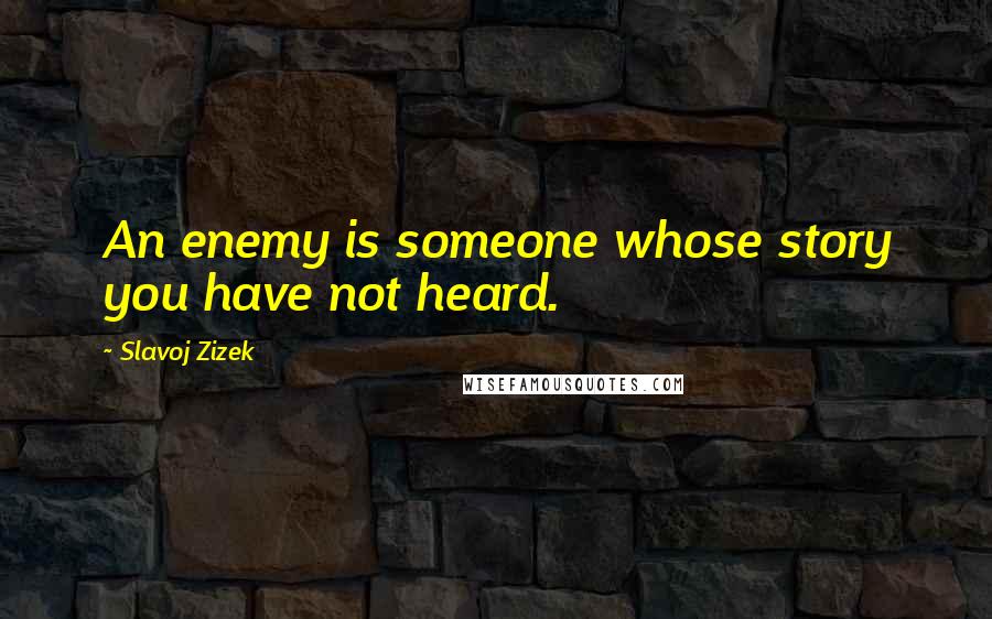 Slavoj Zizek Quotes: An enemy is someone whose story you have not heard.