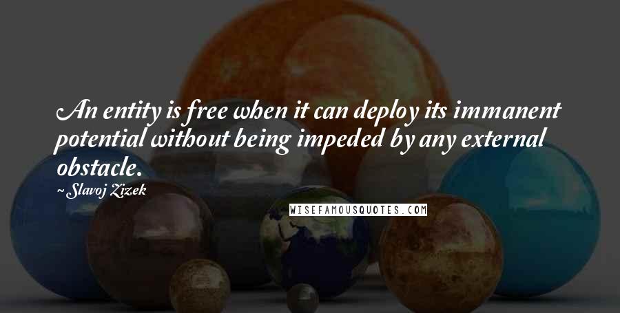 Slavoj Zizek Quotes: An entity is free when it can deploy its immanent potential without being impeded by any external obstacle.