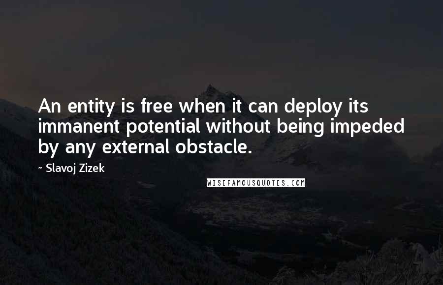 Slavoj Zizek Quotes: An entity is free when it can deploy its immanent potential without being impeded by any external obstacle.