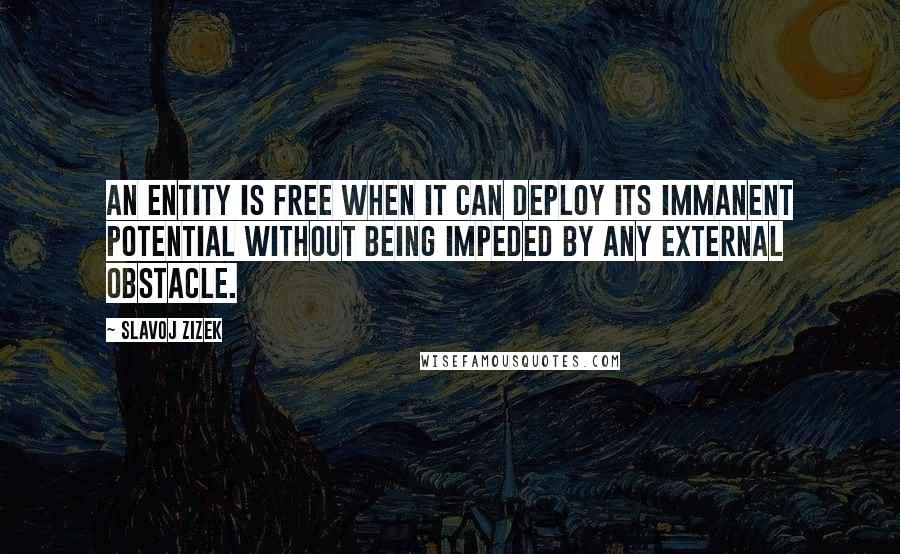 Slavoj Zizek Quotes: An entity is free when it can deploy its immanent potential without being impeded by any external obstacle.