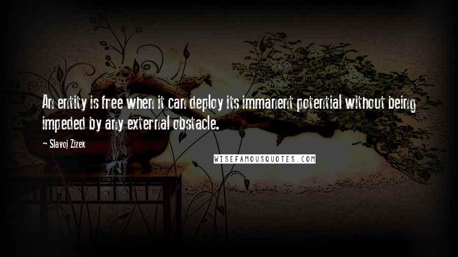Slavoj Zizek Quotes: An entity is free when it can deploy its immanent potential without being impeded by any external obstacle.