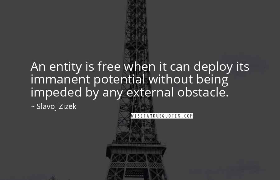 Slavoj Zizek Quotes: An entity is free when it can deploy its immanent potential without being impeded by any external obstacle.
