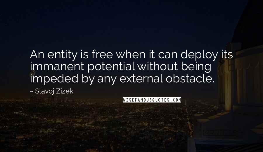 Slavoj Zizek Quotes: An entity is free when it can deploy its immanent potential without being impeded by any external obstacle.