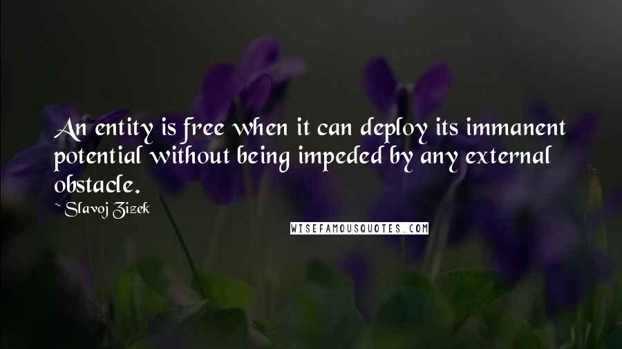 Slavoj Zizek Quotes: An entity is free when it can deploy its immanent potential without being impeded by any external obstacle.