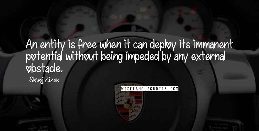 Slavoj Zizek Quotes: An entity is free when it can deploy its immanent potential without being impeded by any external obstacle.